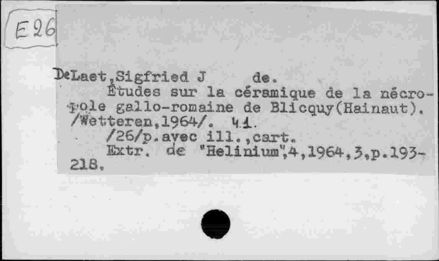 ﻿^26
De Last,Sigfried J	de.
Etudes sur la céramique de la néего-pole gallo-romaine de Blicquy(Hainaut). /Wetteren,1964/. 41.
/26/p.avec ill.,carte
Extr. de "Helinium^, 1964,3,p. 195-